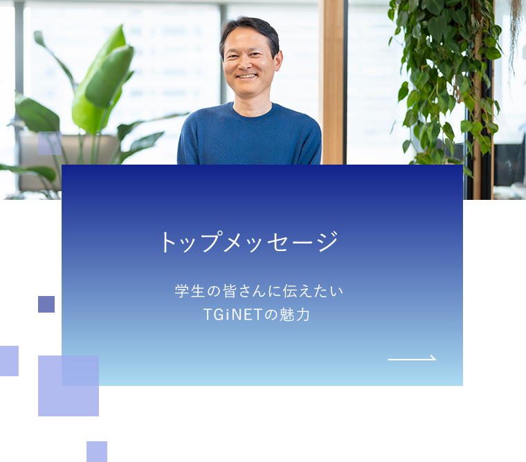 トップメッセージ 学生の皆さんに伝えたい
						TGｉNETの魅力